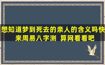 想知道梦到死去的亲人的含义吗快  来周易八字测  算网看看吧！